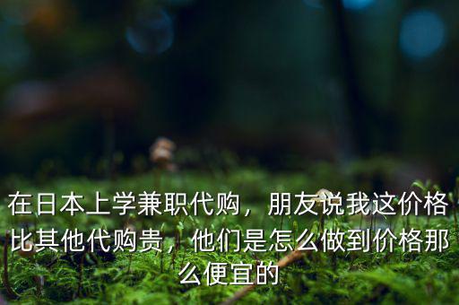 在日本上學兼職代購，朋友說我這價格比其他代購貴，他們是怎么做到價格那么便宜的
