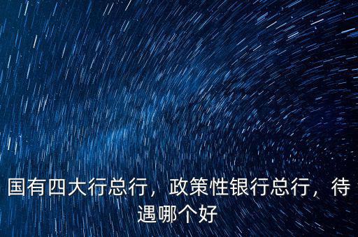 國(guó)有四大行總行，政策性銀行總行，待遇哪個(gè)好