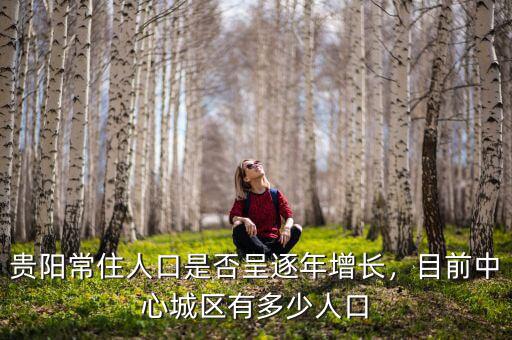 貴陽常住人口是否呈逐年增長(zhǎng)，目前中心城區(qū)有多少人口