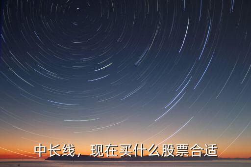中長(zhǎng)線，現(xiàn)在買什么股票合適