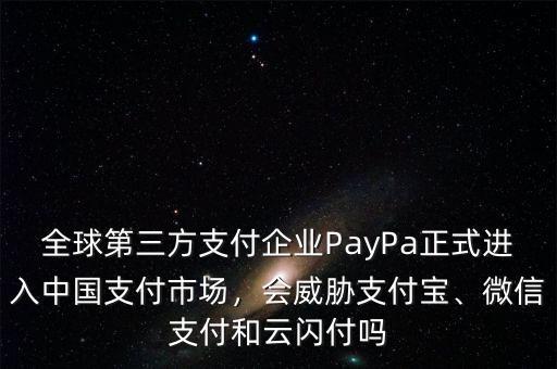 全球第三方支付企業(yè)PayPa正式進(jìn)入中國(guó)支付市場(chǎng)，會(huì)威脅支付寶、微信支付和云閃付嗎