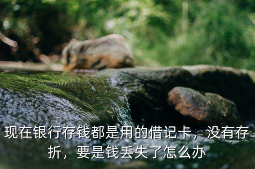 現(xiàn)在銀行存錢(qián)都是用的借記卡，沒(méi)有存折，要是錢(qián)丟失了怎么辦