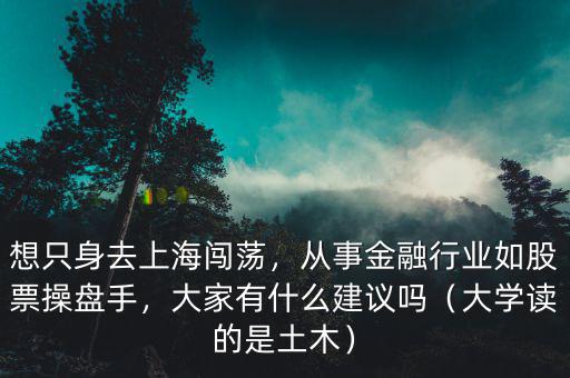 想只身去上海闖蕩，從事金融行業(yè)如股票操盤手，大家有什么建議嗎（大學(xué)讀的是土木）