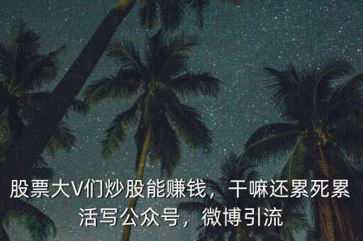 股票大V們炒股能賺錢(qián)，干嘛還累死累活寫(xiě)公眾號(hào)，微博引流