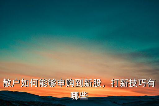 散戶如何能夠申購(gòu)到新股，打新技巧有哪些