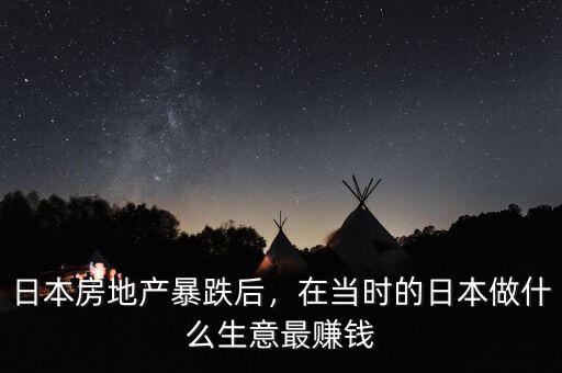 日本房地產(chǎn)暴跌后，在當時的日本做什么生意最賺錢