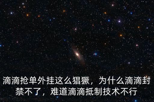 滴滴搶單外掛這么猖獗，為什么滴滴封禁不了，難道滴滴抵制技術(shù)不行