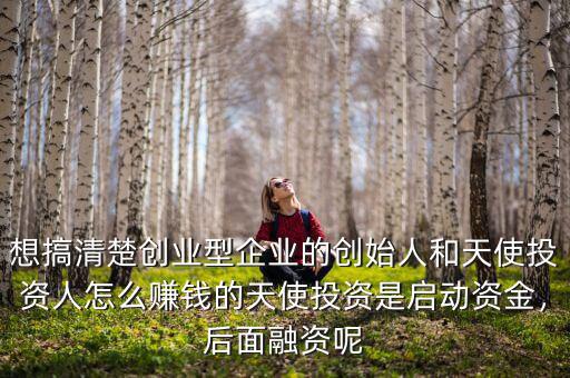 想搞清楚創(chuàng)業(yè)型企業(yè)的創(chuàng)始人和天使投資人怎么賺錢的天使投資是啟動(dòng)資金，后面融資呢