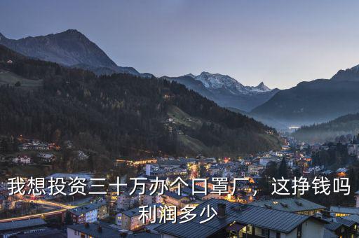 我想投資三十萬(wàn)辦個(gè)口罩廠，這掙錢嗎利潤(rùn)多少