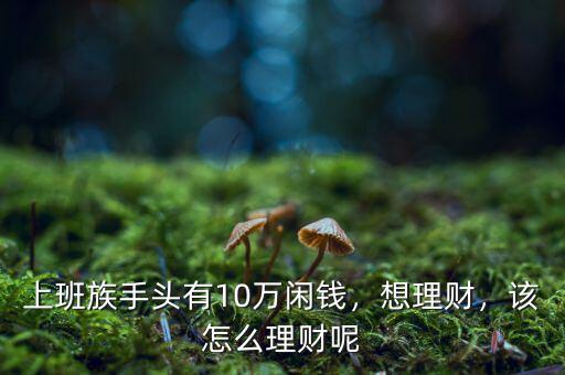 上班族手頭有10萬閑錢，想理財(cái)，該怎么理財(cái)呢