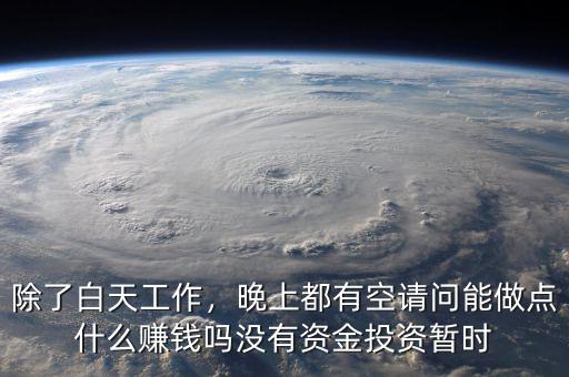 除了白天工作，晚上都有空請問能做點(diǎn)什么賺錢嗎沒有資金投資暫時