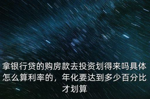 拿銀行貸的購房款去投資劃得來嗎具體怎么算利率的，年化要達(dá)到多少百分比才劃算