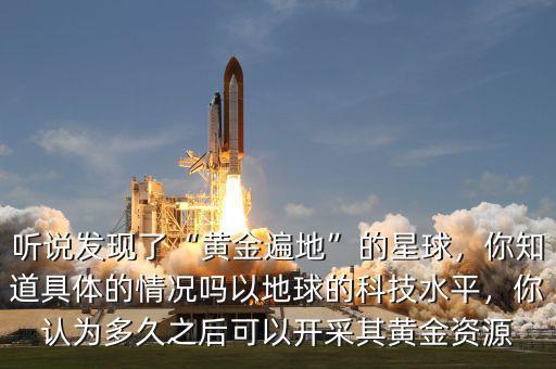 聽說發(fā)現(xiàn)了“黃金遍地”的星球，你知道具體的情況嗎以地球的科技水平，你認(rèn)為多久之后可以開采其黃金資源