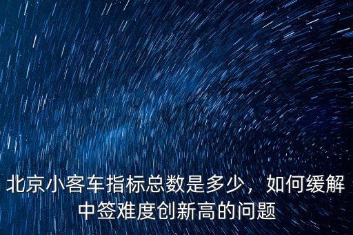 北京小客車指標總數(shù)是多少，如何緩解中簽難度創(chuàng)新高的問題