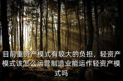 目前重資產模式有較大的負擔，輕資產模式該怎么運營制造業(yè)能運作輕資產模式嗎