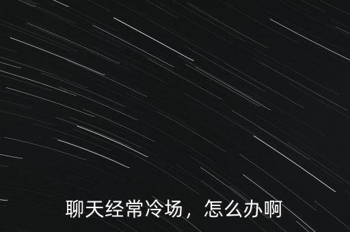聊天經(jīng)常冷場，怎么辦啊