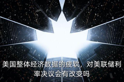 美國(guó)整體經(jīng)濟(jì)數(shù)據(jù)的疲軟，對(duì)美聯(lián)儲(chǔ)利率決議會(huì)有改變嗎