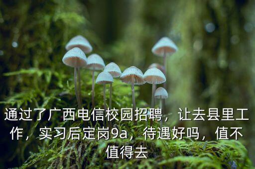 通過了廣西電信校園招聘，讓去縣里工作，實習(xí)后定崗9a，待遇好嗎，值不值得去