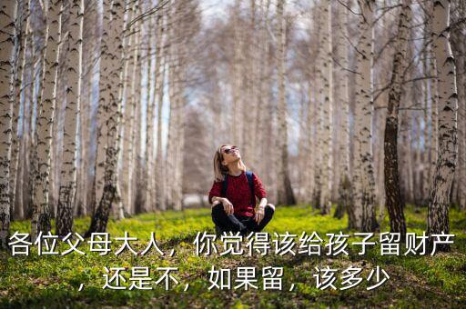 各位父母大人，你覺得該給孩子留財產，還是不，如果留，該多少