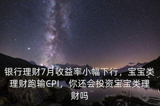銀行理財(cái)7月收益率小幅下行，寶寶類(lèi)理財(cái)跑輸CPI，你還會(huì)投資寶寶類(lèi)理財(cái)嗎