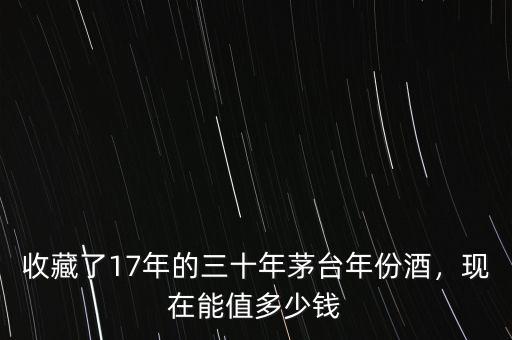 收藏了17年的三十年茅臺年份酒，現在能值多少錢