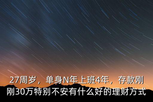 27周歲，單身N年上班4年，存款剛剛30萬特別不安有什么好的理財(cái)方式