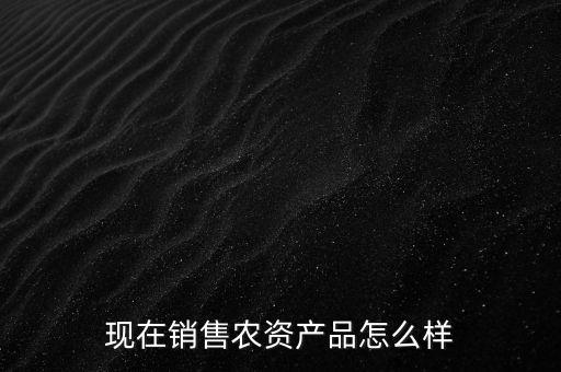 現(xiàn)在銷(xiāo)售農(nóng)資產(chǎn)品怎么樣