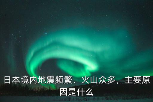日本境內(nèi)地震頻繁、火山眾多，主要原因是什么