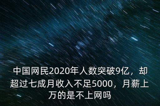 中國(guó)網(wǎng)民2020年人數(shù)突破9億，卻超過(guò)七成月收入不足5000，月薪上萬(wàn)的是不上網(wǎng)嗎