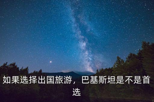 如果選擇出國(guó)旅游，巴基斯坦是不是首選