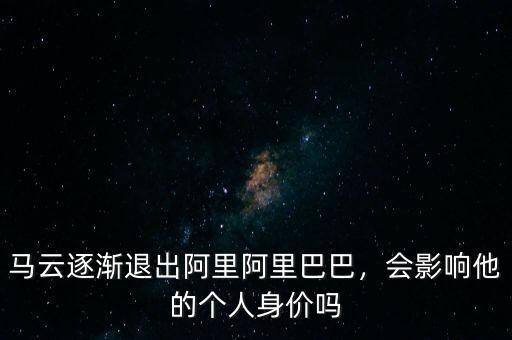 馬云逐漸退出阿里阿里巴巴，會影響他的個人身價嗎