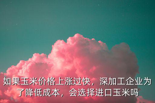如果玉米價(jià)格上漲過(guò)快，深加工企業(yè)為了降低成本，會(huì)選擇進(jìn)口玉米嗎