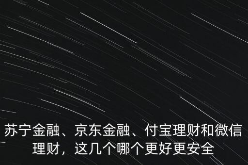 蘇寧金融、京東金融、付寶理財(cái)和微信理財(cái)，這幾個(gè)哪個(gè)更好更安全