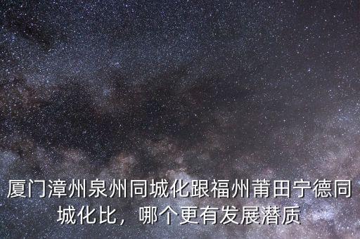 廈門漳州泉州同城化跟福州莆田寧德同城化比，哪個更有發(fā)展?jié)撡|(zhì)