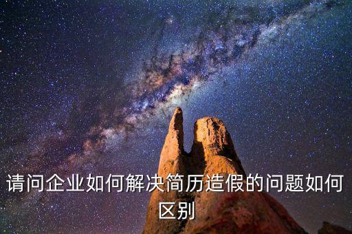 請(qǐng)問(wèn)企業(yè)如何解決簡(jiǎn)歷造假的問(wèn)題如何區(qū)別