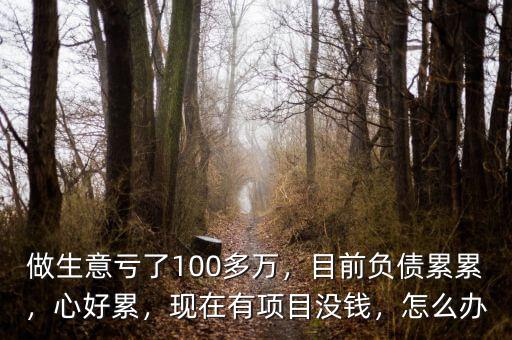 做生意虧了100多萬，目前負債累累，心好累，現在有項目沒錢，怎么辦