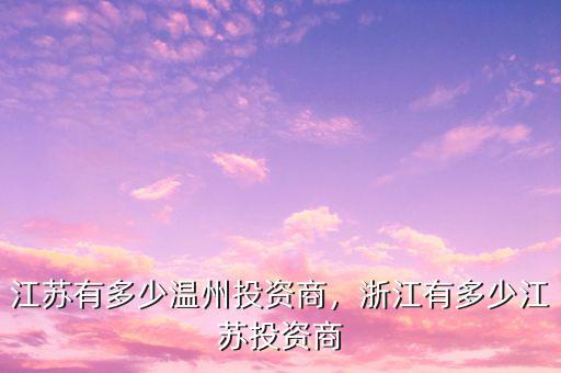江蘇有多少溫州投資商，浙江有多少江蘇投資商