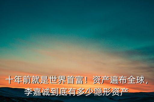 十年前就是世界首富！資產(chǎn)遍布全球，李嘉誠到底有多少隱形資產(chǎn)