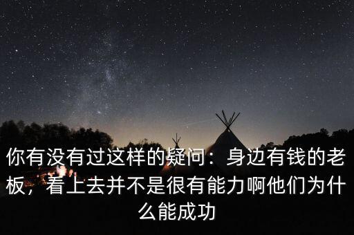 你有沒有過這樣的疑問：身邊有錢的老板，看上去并不是很有能力啊他們?yōu)槭裁茨艹晒? class=