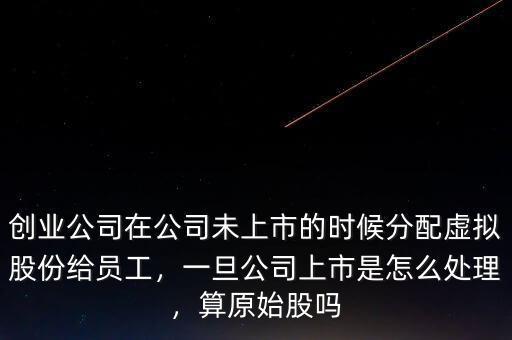 創(chuàng)業(yè)公司在公司未上市的時(shí)候分配虛擬股份給員工，一旦公司上市是怎么處理，算原始股嗎