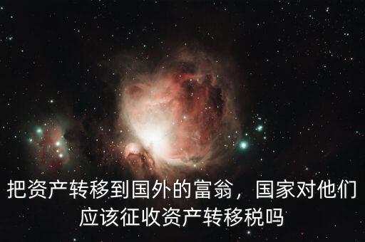 把資產(chǎn)轉(zhuǎn)移到國外的富翁，國家對他們應(yīng)該征收資產(chǎn)轉(zhuǎn)移稅嗎