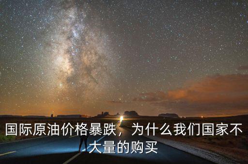 國際原油價格暴跌，為什么我們國家不大量的購買