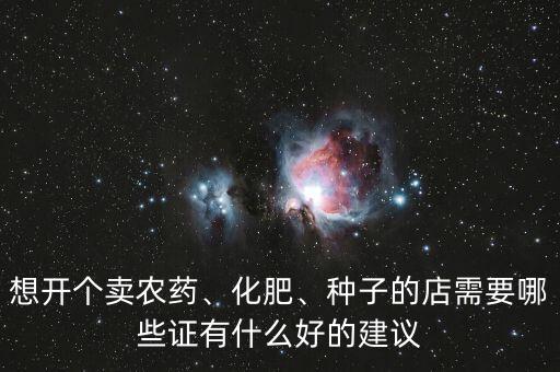 想開個賣農(nóng)藥、化肥、種子的店需要哪些證有什么好的建議