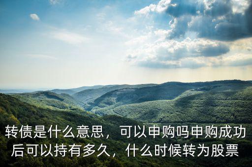轉(zhuǎn)債是什么意思，可以申購嗎申購成功后可以持有多久，什么時(shí)候轉(zhuǎn)為股票