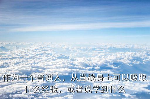 作為一個(gè)普通人，從肖戰(zhàn)身上可以吸取什么經(jīng)驗(yàn)，或者說(shuō)學(xué)到什么