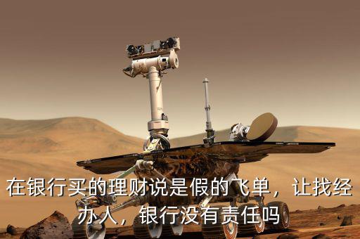 在銀行買(mǎi)的理財(cái)說(shuō)是假的飛單，讓找經(jīng)辦人，銀行沒(méi)有責(zé)任嗎