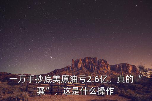 一萬手抄底美原油虧2.6億，真的“騷”，這是什么操作