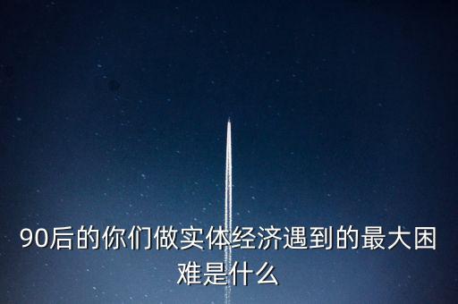 90后的你們做實體經(jīng)濟(jì)遇到的最大困難是什么