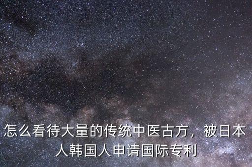 怎么看待大量的傳統(tǒng)中醫(yī)古方，被日本人韓國(guó)人申請(qǐng)國(guó)際專利