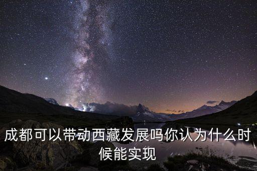 成都可以帶動西藏發(fā)展嗎你認(rèn)為什么時候能實現(xiàn)